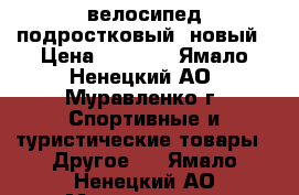 велосипед подростковый  новый › Цена ­ 6 000 - Ямало-Ненецкий АО, Муравленко г. Спортивные и туристические товары » Другое   . Ямало-Ненецкий АО,Муравленко г.